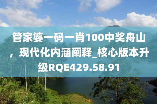 管家婆一碼一肖100中獎舟山，現(xiàn)代化內涵闡釋_核心版本升級RQE429.58.91