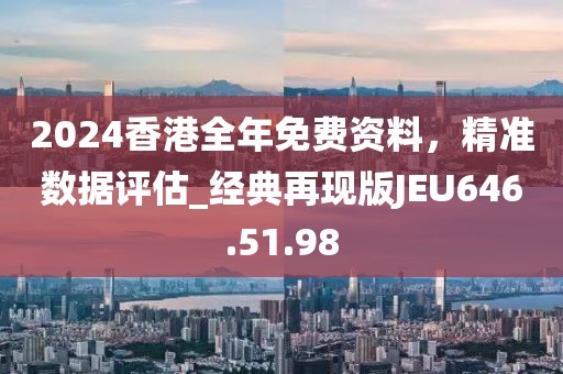 2024香港全年免費資料，精準數(shù)據(jù)評估_經(jīng)典再現(xiàn)版JEU646.51.98