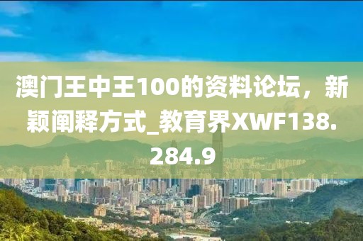 澳門王中王100的資料論壇，新穎闡釋方式_教育界XWF138.284.9