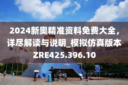 2024新奧精準(zhǔn)資料免費(fèi)大全，詳盡解讀與說明_模擬仿真版本ZRE425.396.10