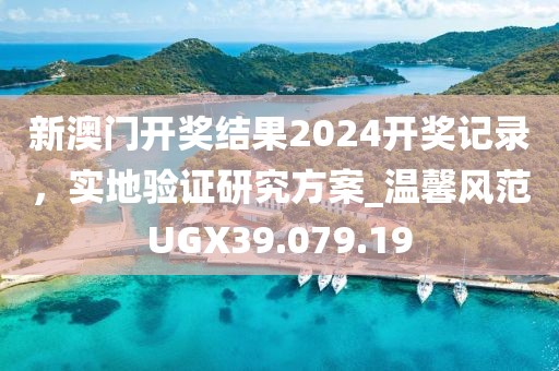 新澳門開獎結(jié)果2024開獎記錄，實(shí)地驗(yàn)證研究方案_溫馨風(fēng)范UGX39.079.19