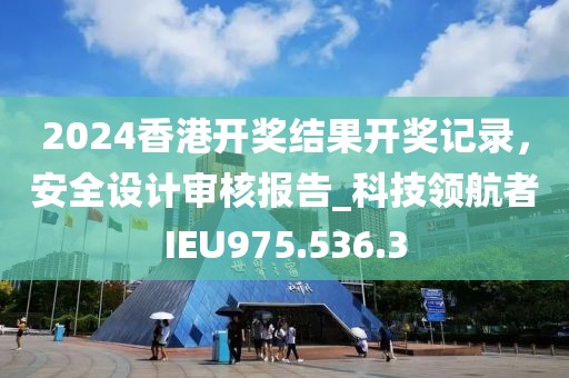 2024香港開獎結(jié)果開獎記錄，安全設(shè)計(jì)審核報(bào)告_科技領(lǐng)航者IEU975.536.3