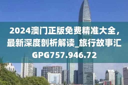 2024澳門正版免費精準大全，最新深度剖析解讀_旅行故事匯GPG757.946.72