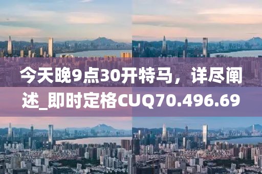 今天晚9點(diǎn)30開(kāi)特馬，詳盡闡述_即時(shí)定格CUQ70.496.69