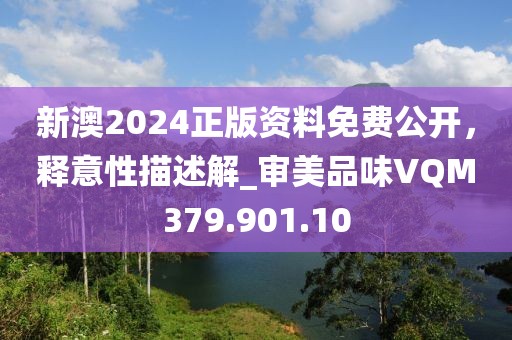 新澳2024正版資料免費(fèi)公開，釋意性描述解_審美品味VQM379.901.10