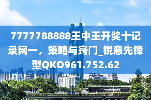 7777788888王中王開獎(jiǎng)十記錄網(wǎng)一，策略與竅門_銳意先鋒型QKO961.752.62