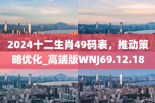 2024十二生肖49碼表，推動(dòng)策略優(yōu)化_高端版WNJ69.12.18