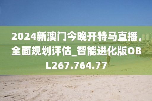 2024新澳門今晚開特馬直播，全面規(guī)劃評(píng)估_智能進(jìn)化版OBL267.764.77