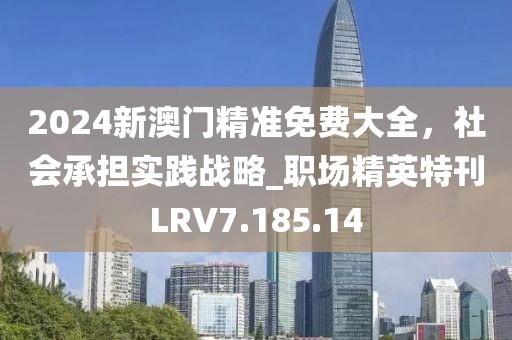 2024新澳門精準免費大全，社會承擔實踐戰(zhàn)略_職場精英特刊LRV7.185.14