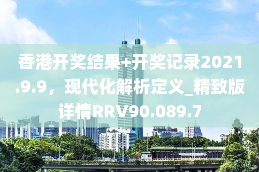 香港開(kāi)獎(jiǎng)結(jié)果+開(kāi)獎(jiǎng)記錄2021.9.9，現(xiàn)代化解析定義_精致版詳情RRV90.089.7