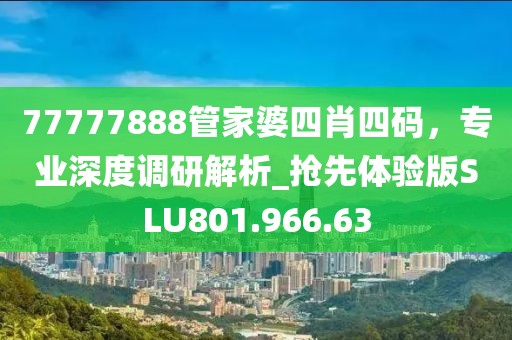 77777888管家婆四肖四碼，專業(yè)深度調(diào)研解析_搶先體驗版SLU801.966.63