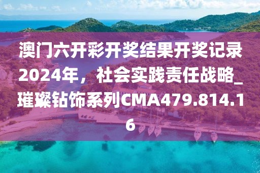 澳門六開彩開獎結(jié)果開獎記錄2024年，社會實踐責(zé)任戰(zhàn)略_璀璨鉆飾系列CMA479.814.16