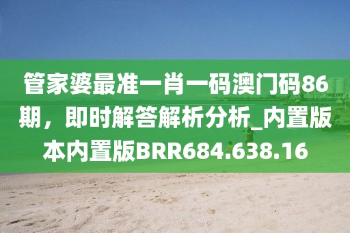 管家婆最準(zhǔn)一肖一碼澳門碼86期，即時解答解析分析_內(nèi)置版本內(nèi)置版BRR684.638.16