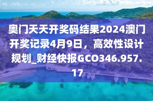 奧門天天開獎碼結(jié)果2024澳門開獎記錄4月9日，高效性設(shè)計(jì)規(guī)劃_財經(jīng)快報GCO346.957.17