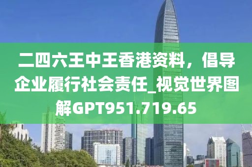 二四六王中王香港資料，倡導(dǎo)企業(yè)履行社會責(zé)任_視覺世界圖解GPT951.719.65