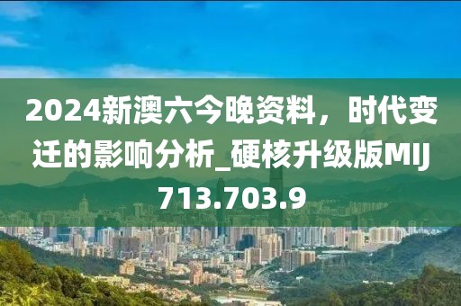 2024新澳六今晚資料，時代變遷的影響分析_硬核升級版MIJ713.703.9