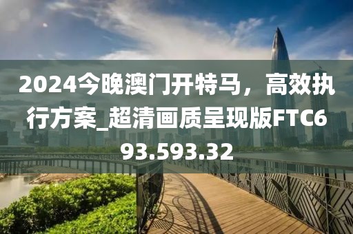 2024今晚澳門開特馬，高效執(zhí)行方案_超清畫質(zhì)呈現(xiàn)版FTC693.593.32