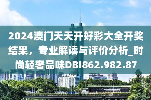 2024澳門天天開好彩大全開獎(jiǎng)結(jié)果，專業(yè)解讀與評價(jià)分析_時(shí)尚輕奢品味DBI862.982.87