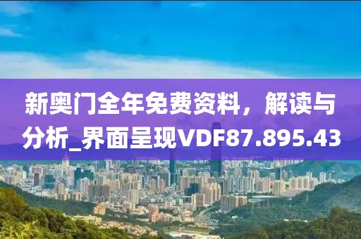 新奧門全年免費資料，解讀與分析_界面呈現(xiàn)VDF87.895.43