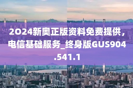 2O24新奧正版資料免費(fèi)提供，電信基礎(chǔ)服務(wù)_終身版GUS904.541.1