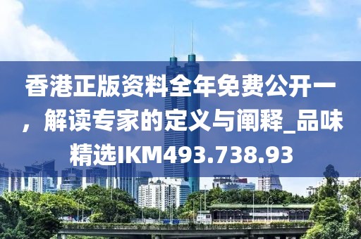 香港正版資料全年免費公開一，解讀專家的定義與闡釋_品味精選IKM493.738.93