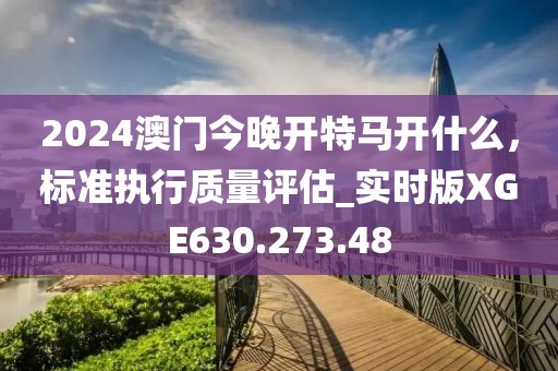 2024澳門今晚開特馬開什么，標(biāo)準(zhǔn)執(zhí)行質(zhì)量評估_實時版XGE630.273.48