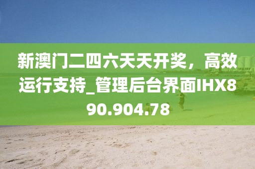 新澳門二四六天天開獎，高效運行支持_管理后臺界面IHX890.904.78