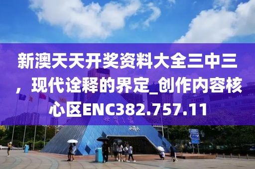 新澳天天開獎資料大全三中三，現(xiàn)代詮釋的界定_創(chuàng)作內容核心區(qū)ENC382.757.11