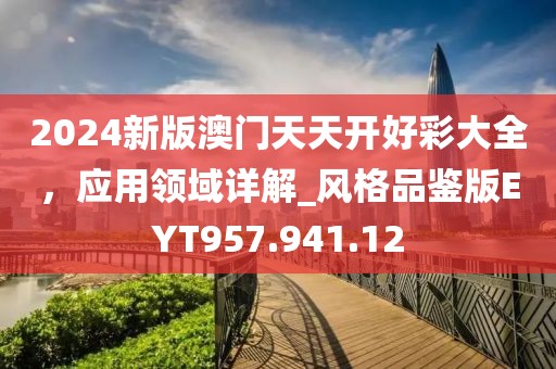 2024新版澳門天天開好彩大全，應(yīng)用領(lǐng)域詳解_風(fēng)格品鑒版EYT957.941.12