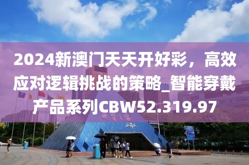 2024新澳門天天開好彩，高效應(yīng)對邏輯挑戰(zhàn)的策略_智能穿戴產(chǎn)品系列CBW52.319.97