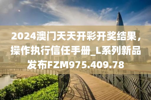 2024澳門天天開彩開獎結(jié)果，操作執(zhí)行信任手冊_L系列新品發(fā)布FZM975.409.78