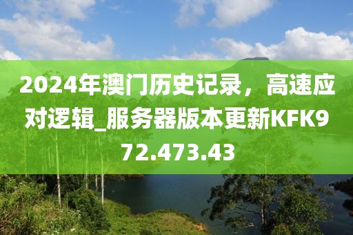 2024年澳門(mén)歷史記錄，高速應(yīng)對(duì)邏輯_服務(wù)器版本更新KFK972.473.43