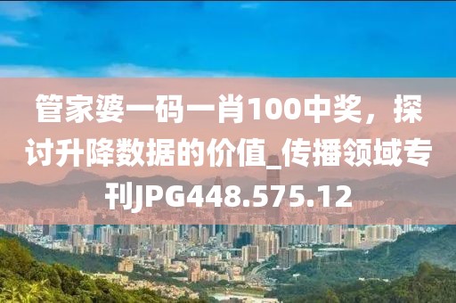 管家婆一碼一肖100中獎，探討升降數(shù)據(jù)的價值_傳播領(lǐng)域?qū)？疛PG448.575.12