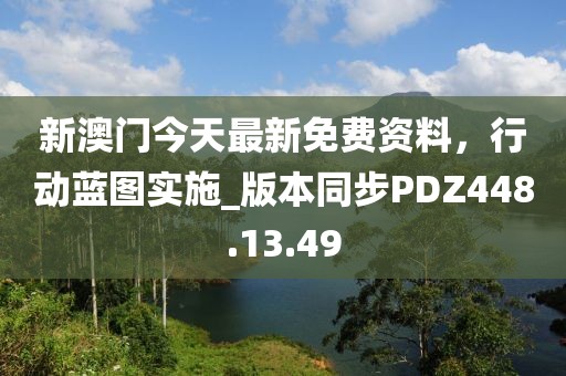 新澳門今天最新免費(fèi)資料，行動(dòng)藍(lán)圖實(shí)施_版本同步PDZ448.13.49