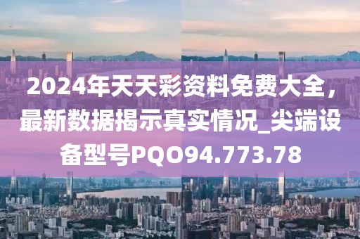 2024年天天彩資料免費(fèi)大全，最新數(shù)據(jù)揭示真實(shí)情況_尖端設(shè)備型號(hào)PQO94.773.78