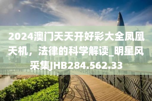 2024澳門天天開好彩大全鳳凰天機(jī)，法律的科學(xué)解讀_明星風(fēng)采集JHB284.562.33