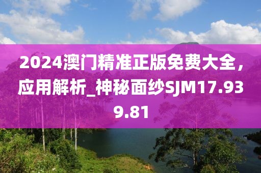 2024澳門精準(zhǔn)正版免費大全，應(yīng)用解析_神秘面紗SJM17.939.81