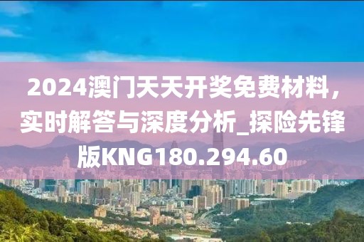 2024澳門天天開獎免費材料，實時解答與深度分析_探險先鋒版KNG180.294.60