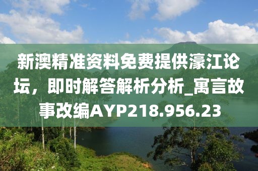 新澳精準(zhǔn)資料免費(fèi)提供濠江論壇，即時(shí)解答解析分析_寓言故事改編AYP218.956.23