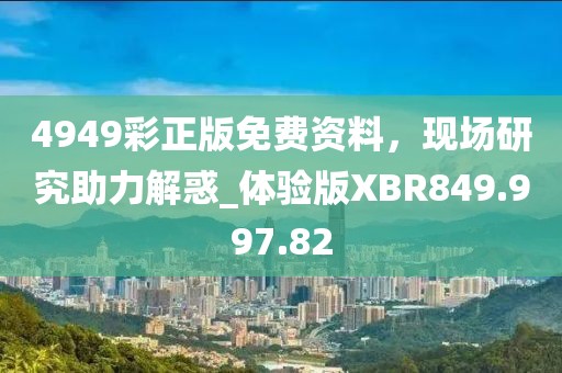 4949彩正版免費資料，現(xiàn)場研究助力解惑_體驗版XBR849.997.82