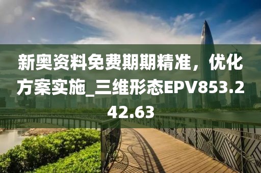 新奧資料免費期期精準(zhǔn)，優(yōu)化方案實施_三維形態(tài)EPV853.242.63