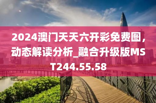 2024澳門天天六開彩免費圖，動態(tài)解讀分析_融合升級版MST244.55.58