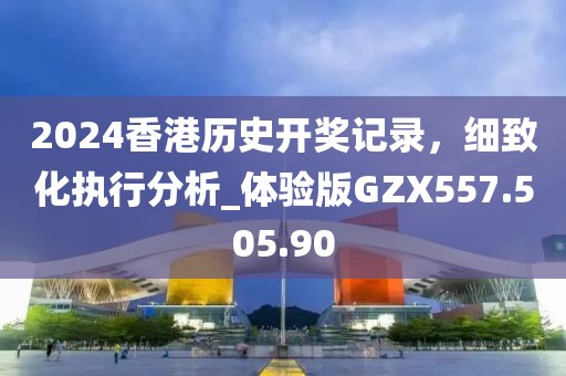 2024香港歷史開獎記錄，細致化執(zhí)行分析_體驗版GZX557.505.90