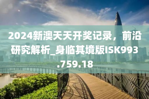 2024新澳天天開獎記錄，前沿研究解析_身臨其境版ISK993.759.18