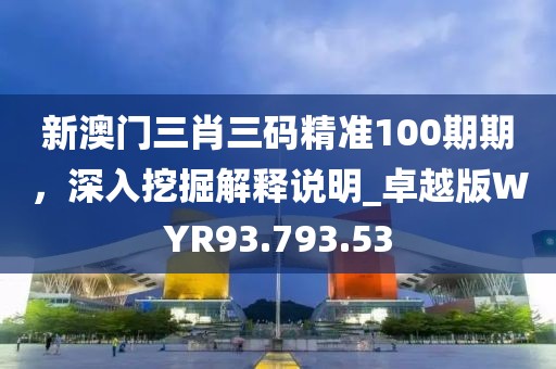 新澳門三肖三碼精準(zhǔn)100期期，深入挖掘解釋說明_卓越版WYR93.793.53