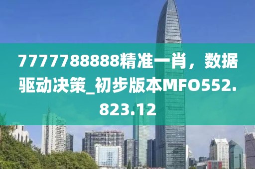 7777788888精準(zhǔn)一肖，數(shù)據(jù)驅(qū)動(dòng)決策_(dá)初步版本MFO552.823.12