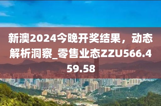 新澳2024今晚開獎結果，動態(tài)解析洞察_零售業(yè)態(tài)ZZU566.459.58