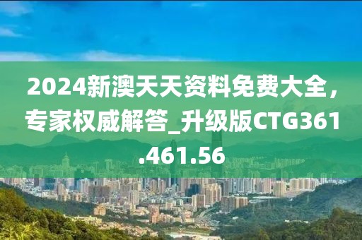 2024新澳天天資料免費大全，專家權威解答_升級版CTG361.461.56