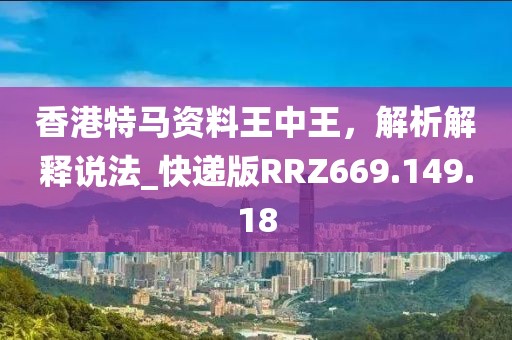 香港特馬資料王中王，解析解釋說法_快遞版RRZ669.149.18