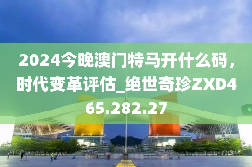 2024今晚澳門特馬開什么碼，時(shí)代變革評(píng)估_絕世奇珍ZXD465.282.27